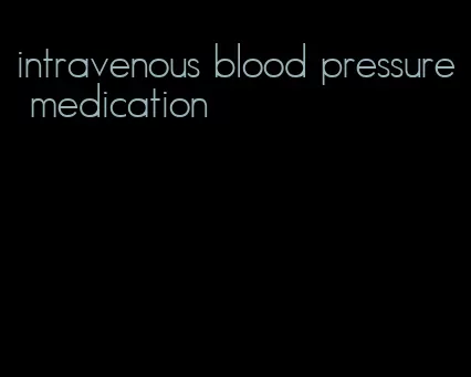 intravenous blood pressure medication