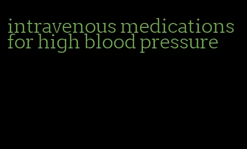 intravenous medications for high blood pressure