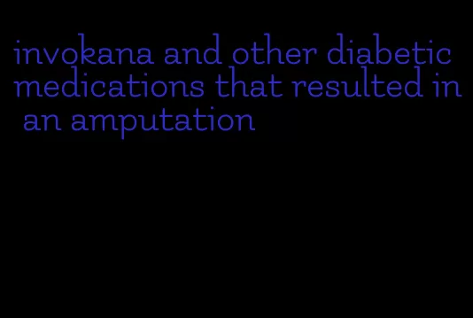 invokana and other diabetic medications that resulted in an amputation