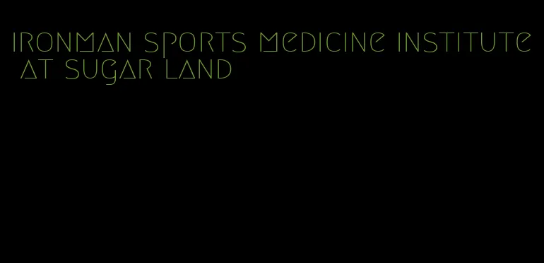 ironman sports medicine institute at sugar land