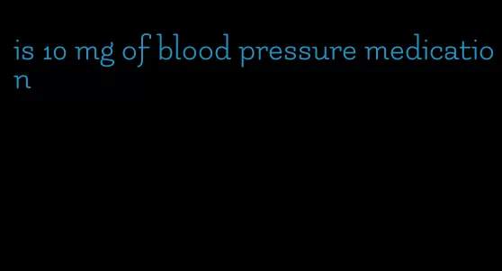is 10 mg of blood pressure medication