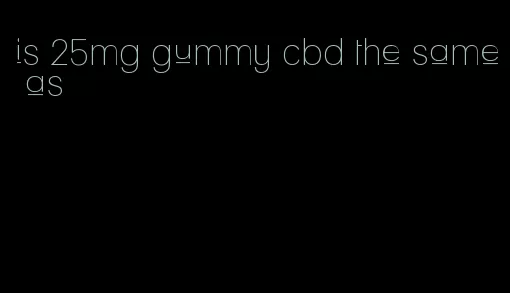 is 25mg gummy cbd the same as