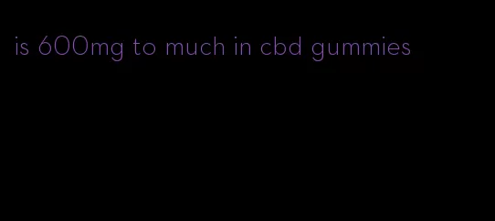 is 600mg to much in cbd gummies
