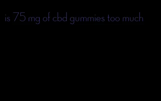 is 75 mg of cbd gummies too much