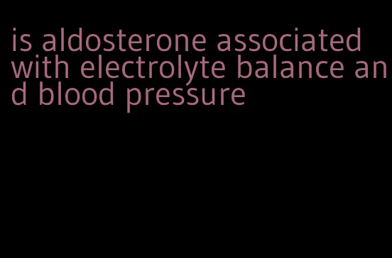 is aldosterone associated with electrolyte balance and blood pressure
