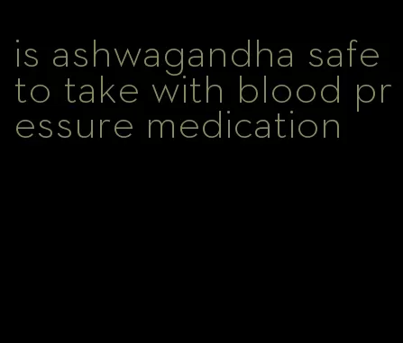 is ashwagandha safe to take with blood pressure medication