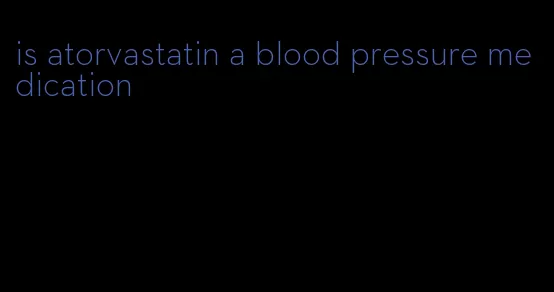 is atorvastatin a blood pressure medication