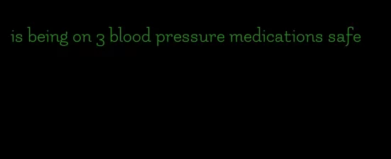 is being on 3 blood pressure medications safe