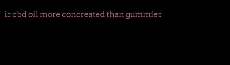 is cbd oil more concreated than gummies