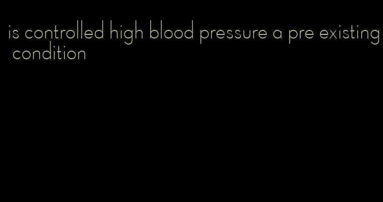 is controlled high blood pressure a pre existing condition