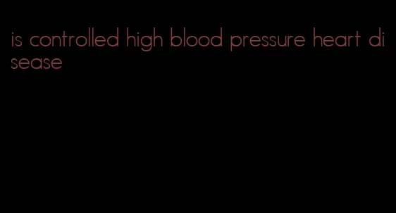 is controlled high blood pressure heart disease