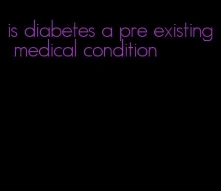 is diabetes a pre existing medical condition