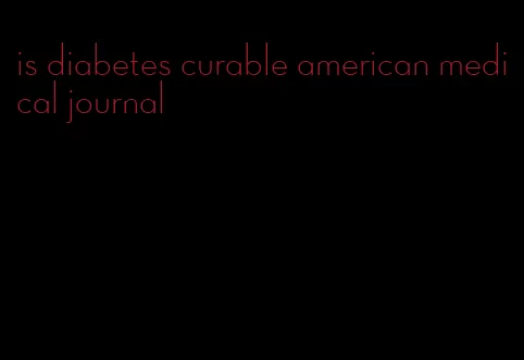 is diabetes curable american medical journal