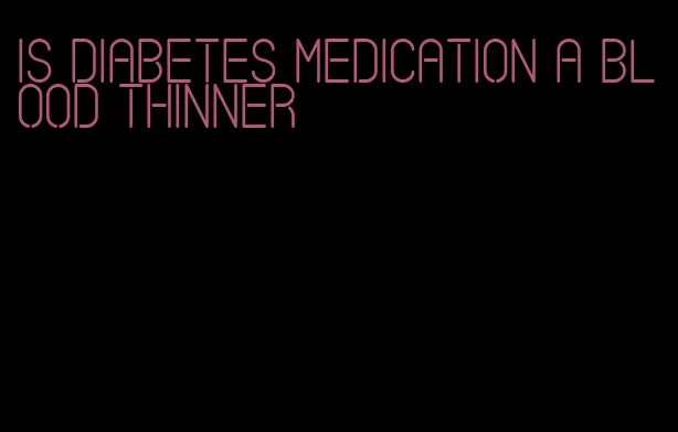 is diabetes medication a blood thinner