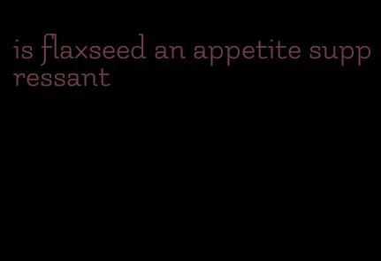 is flaxseed an appetite suppressant