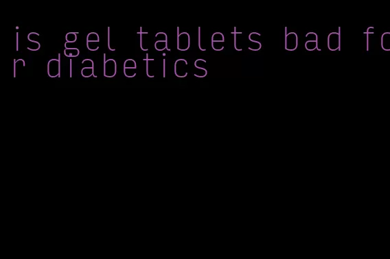 is gel tablets bad for diabetics