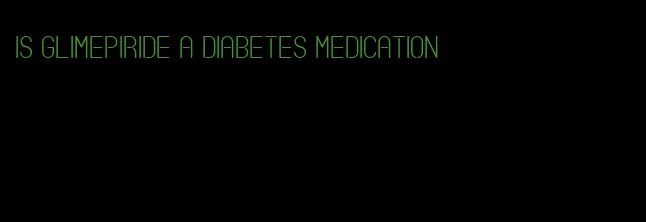 is glimepiride a diabetes medication