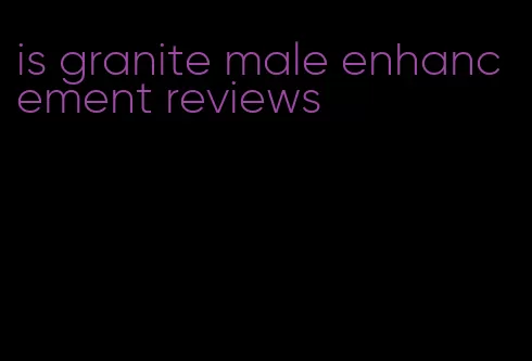 is granite male enhancement reviews