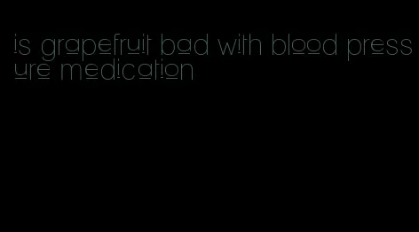 is grapefruit bad with blood pressure medication