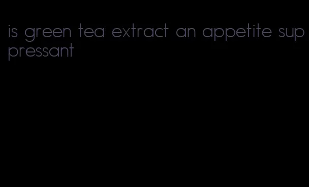 is green tea extract an appetite suppressant