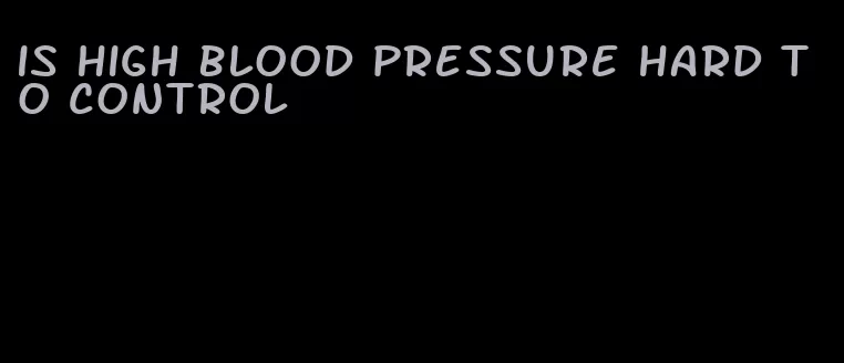 is high blood pressure hard to control