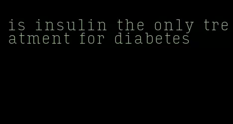is insulin the only treatment for diabetes