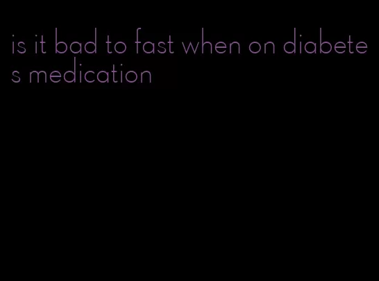 is it bad to fast when on diabetes medication