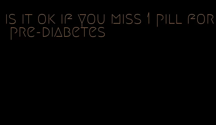 is it ok if you miss 1 pill for pre-diabetes
