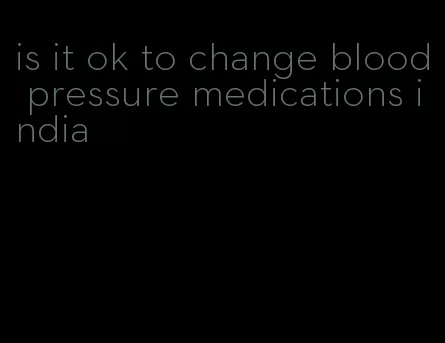 is it ok to change blood pressure medications india