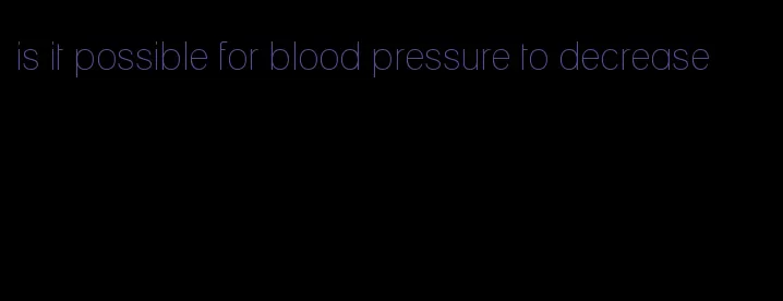 is it possible for blood pressure to decrease