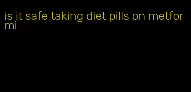 is it safe taking diet pills on metformi