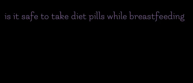 is it safe to take diet pills while breastfeeding