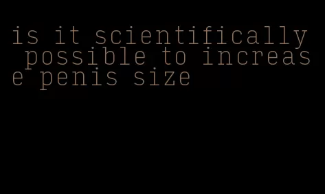 is it scientifically possible to increase penis size