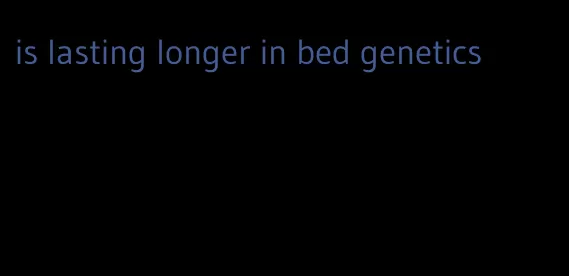 is lasting longer in bed genetics