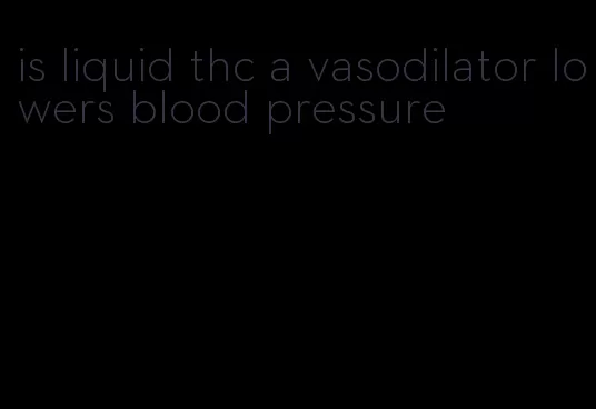 is liquid thc a vasodilator lowers blood pressure