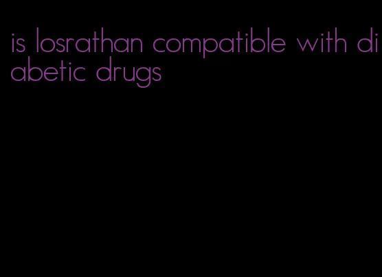 is losrathan compatible with diabetic drugs