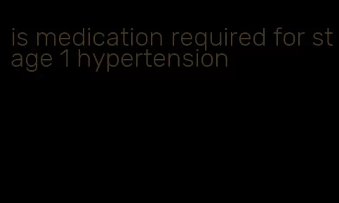 is medication required for stage 1 hypertension