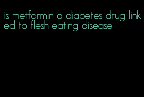 is metformin a diabetes drug linked to flesh eating disease