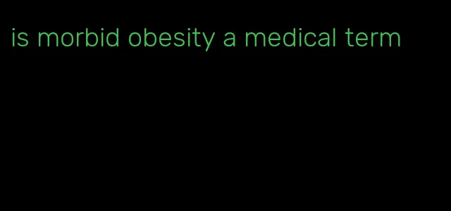 is morbid obesity a medical term