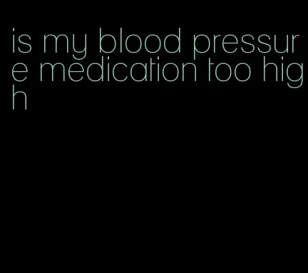 is my blood pressure medication too high