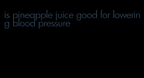 is pineapple juice good for lowering blood pressure