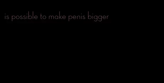 is possible to make penis bigger