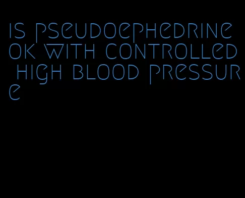is pseudoephedrine ok with controlled high blood pressure