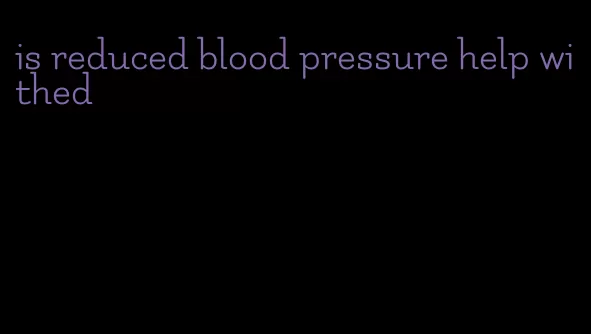 is reduced blood pressure help withed