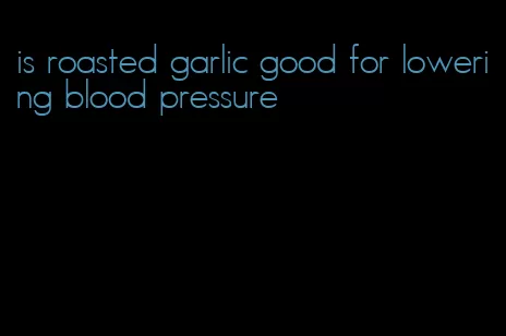is roasted garlic good for lowering blood pressure
