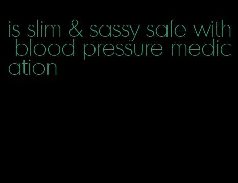 is slim & sassy safe with blood pressure medication