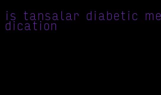 is tansalar diabetic medication