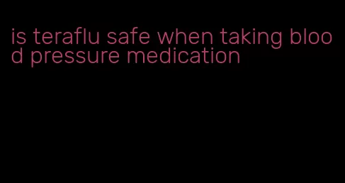 is teraflu safe when taking blood pressure medication