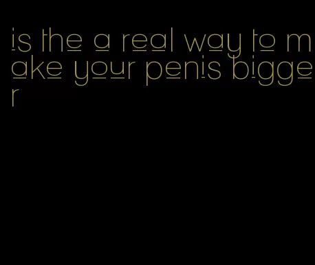 is the a real way to make your penis bigger
