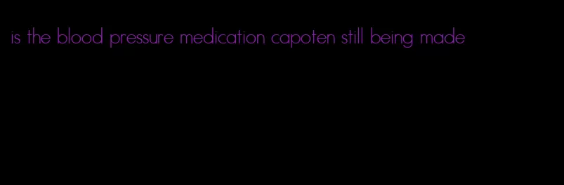is the blood pressure medication capoten still being made
